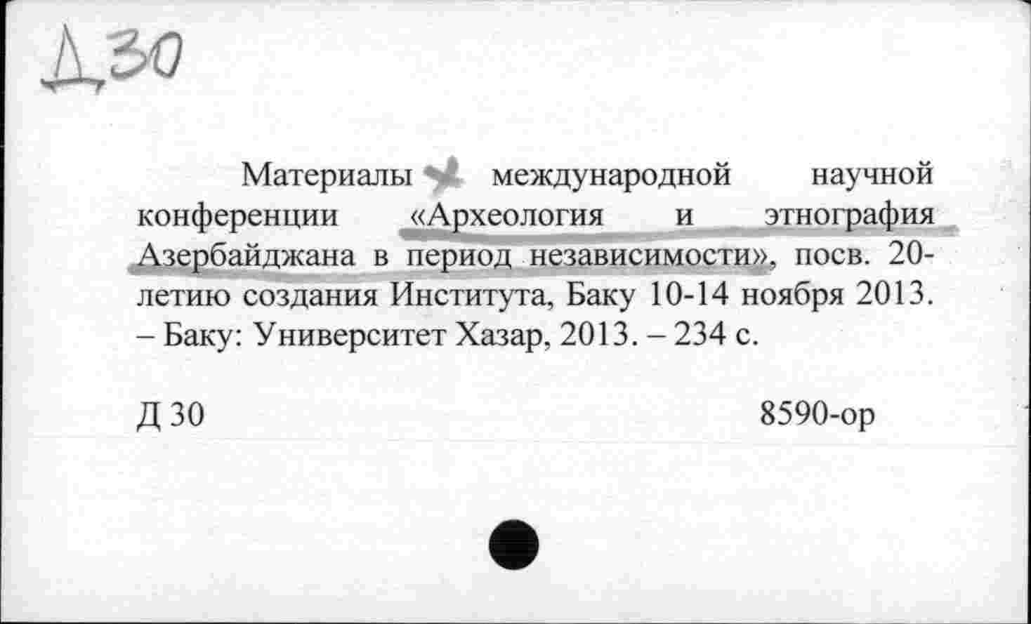 ﻿Материалы международной научной конференции «Археология и этнография Азербайджана в период независимости», поев. 20-летию создания Института, Баку 10-14 ноября 2013. - Баку: Университет Хазар, 2013. - 234 с.
дзо
8590-ор